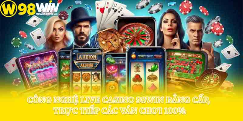 Công nghệ live casino 98win đẳng cấp, trực tiếp các ván chơi 100%