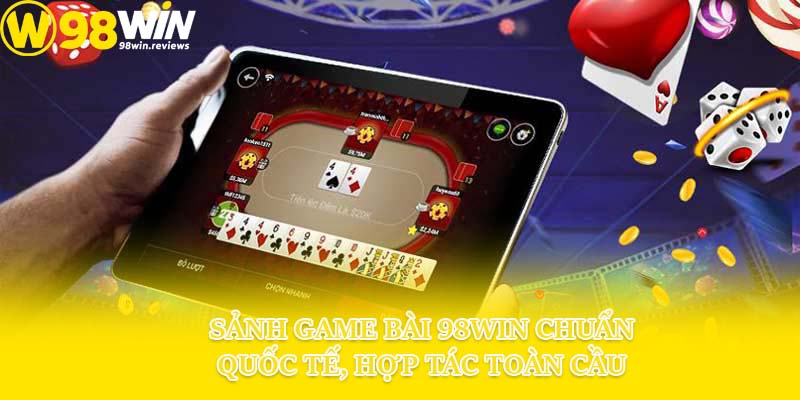 Sảnh game bài 98win chuẩn quốc tế, hợp tác toàn cầu
