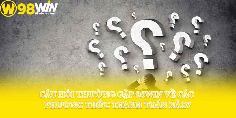 Câu hỏi thường gặp 98win về các phương thức thanh toán nào?
