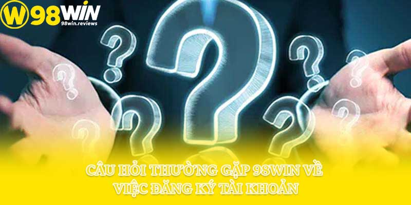 Câu hỏi thường gặp 98win về việc đăng ký tài khoản